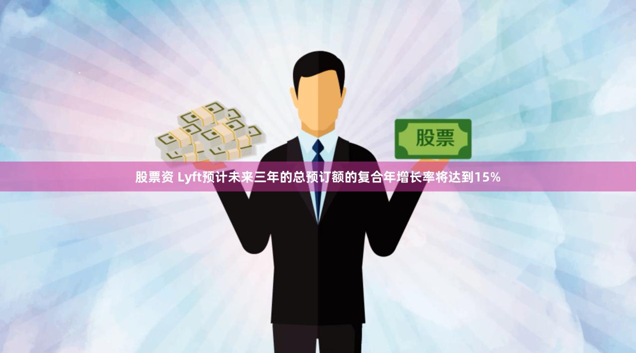 股票资 Lyft预计未来三年的总预订额的复合年增长率将达到15%