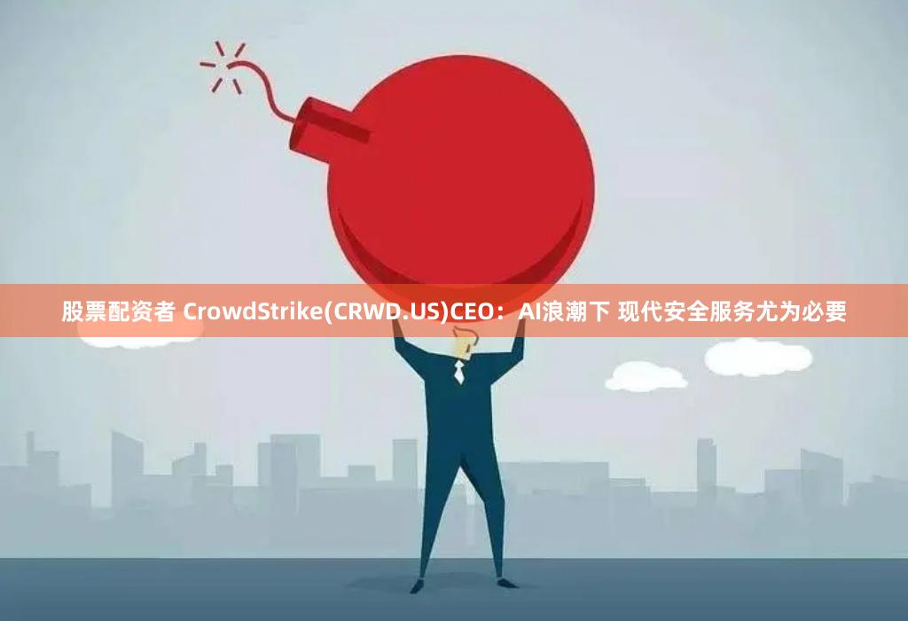 股票配资者 CrowdStrike(CRWD.US)CEO：AI浪潮下 现代安全服务尤为必要