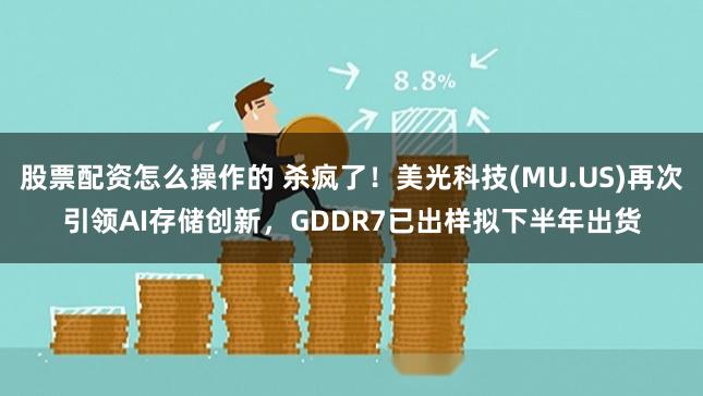 股票配资怎么操作的 杀疯了！美光科技(MU.US)再次引领AI存储创新，GDDR7已出样拟下半年出货