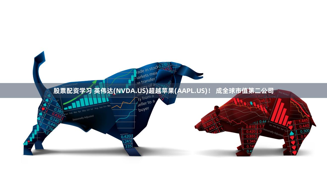 股票配资学习 英伟达(NVDA.US)超越苹果(AAPL.US)！ 成全球市值第二公司