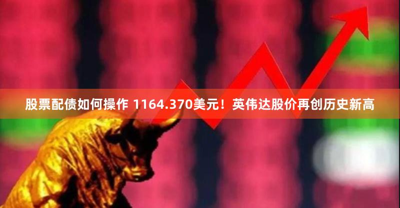 股票配债如何操作 1164.370美元！英伟达股价再创历史新高