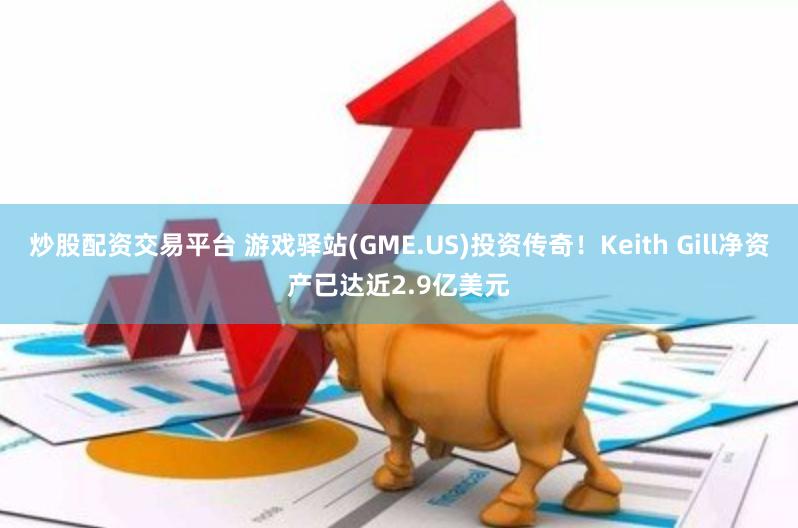 炒股配资交易平台 游戏驿站(GME.US)投资传奇！Keith Gill净资产已达近2.9亿美元