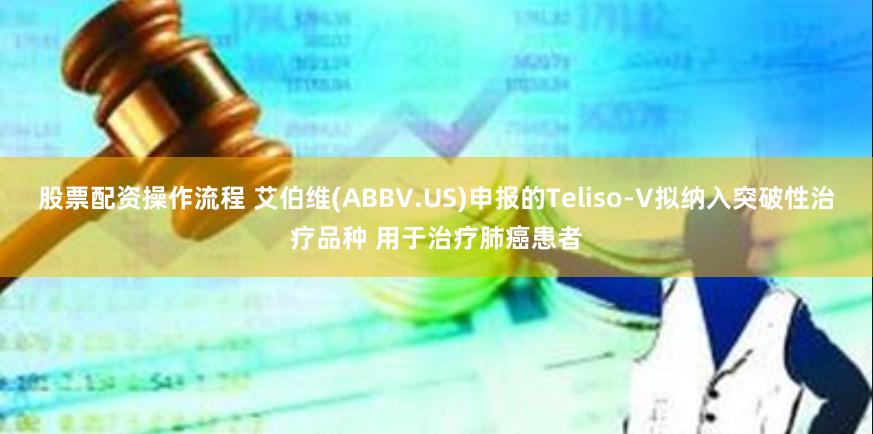 股票配资操作流程 艾伯维(ABBV.US)申报的Teliso-V拟纳入突破性治疗品种 用于治疗肺癌患者