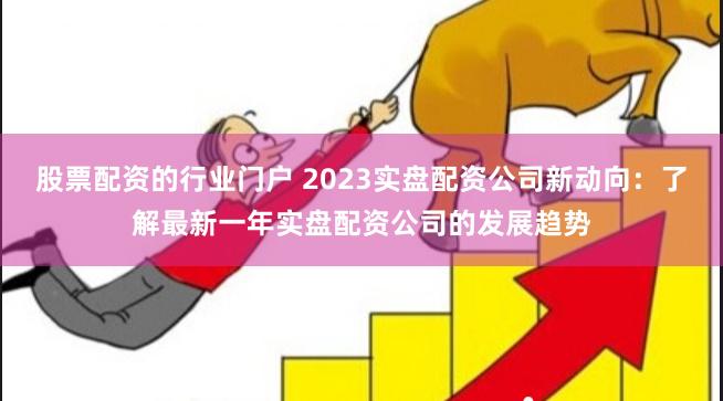 股票配资的行业门户 2023实盘配资公司新动向：了解最新一年实盘配资公司的发展趋势