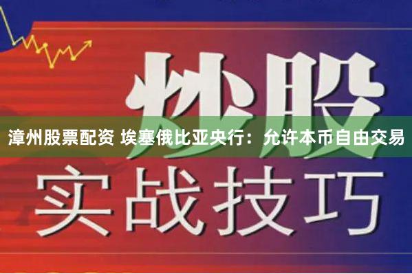 漳州股票配资 埃塞俄比亚央行：允许本币自由交易