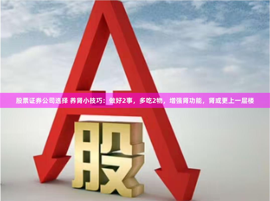 股票证券公司选择 养肾小技巧：做好2事，多吃2物，增强肾功能，肾或更上一层楼