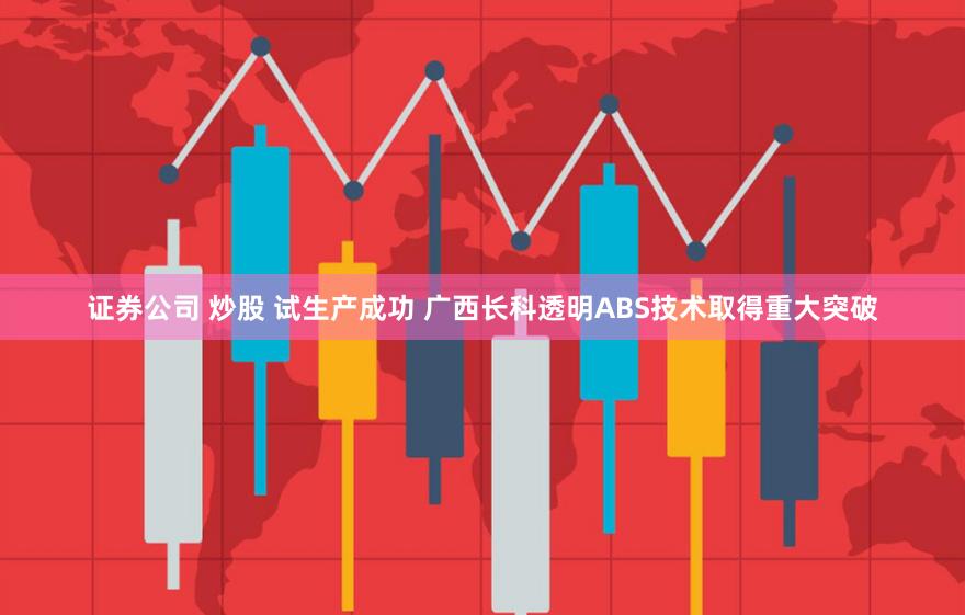 证券公司 炒股 试生产成功 广西长科透明ABS技术取得重大突破