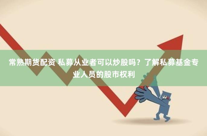 常熟期货配资 私募从业者可以炒股吗？了解私募基金专业人员的股市权利