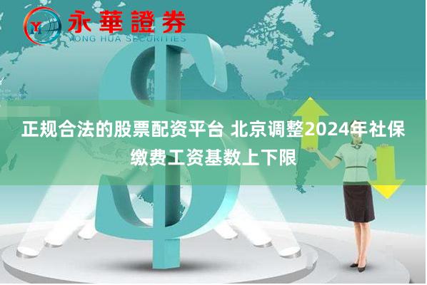 正规合法的股票配资平台 北京调整2024年社保缴费工资基数上下限