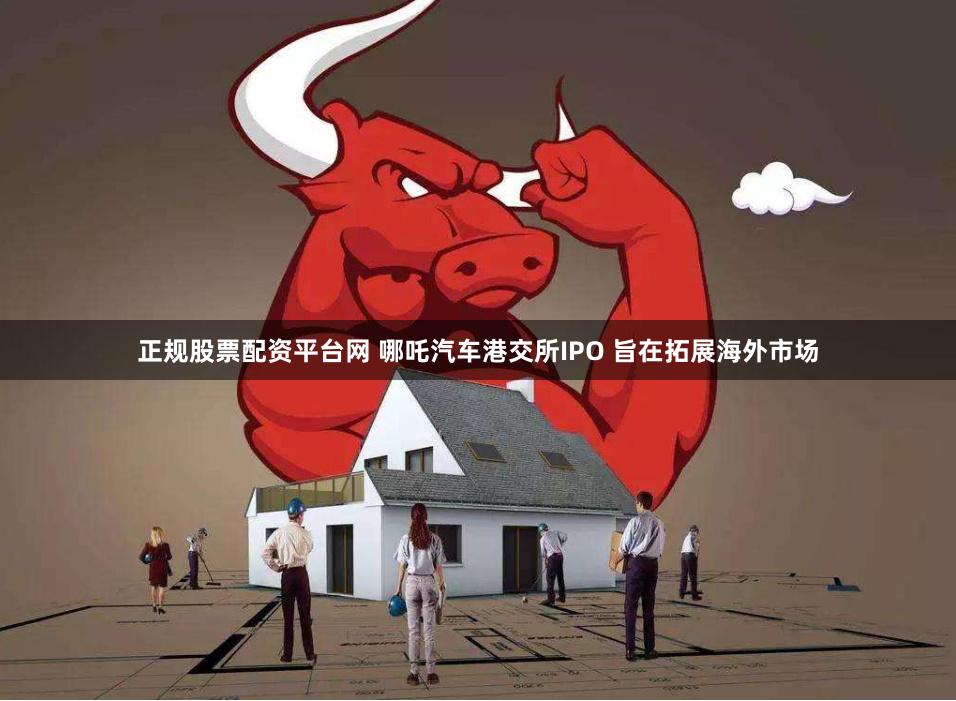 正规股票配资平台网 哪吒汽车港交所IPO 旨在拓展海外市场