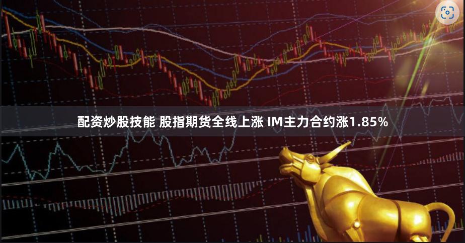 配资炒股技能 股指期货全线上涨 IM主力合约涨1.85%