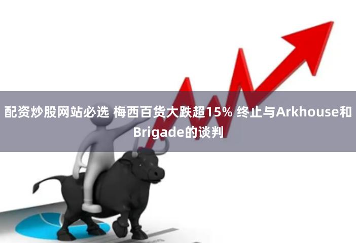 配资炒股网站必选 梅西百货大跌超15% 终止与Arkhouse和Brigade的谈判