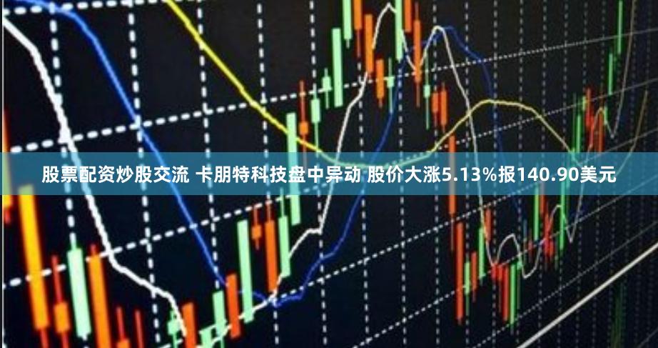 股票配资炒股交流 卡朋特科技盘中异动 股价大涨5.13%报140.90美元