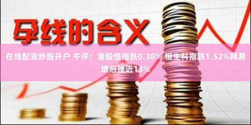 在线配资炒股开户 午评：港股恒指跌0.38% 恒生科指跌1.52%网易绩后挫近13%