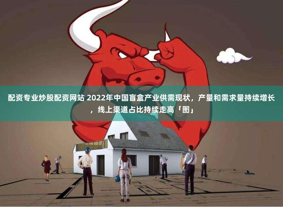 配资专业炒股配资网站 2022年中国盲盒产业供需现状，产量和需求量持续增长，线上渠道占比持续走高「图」