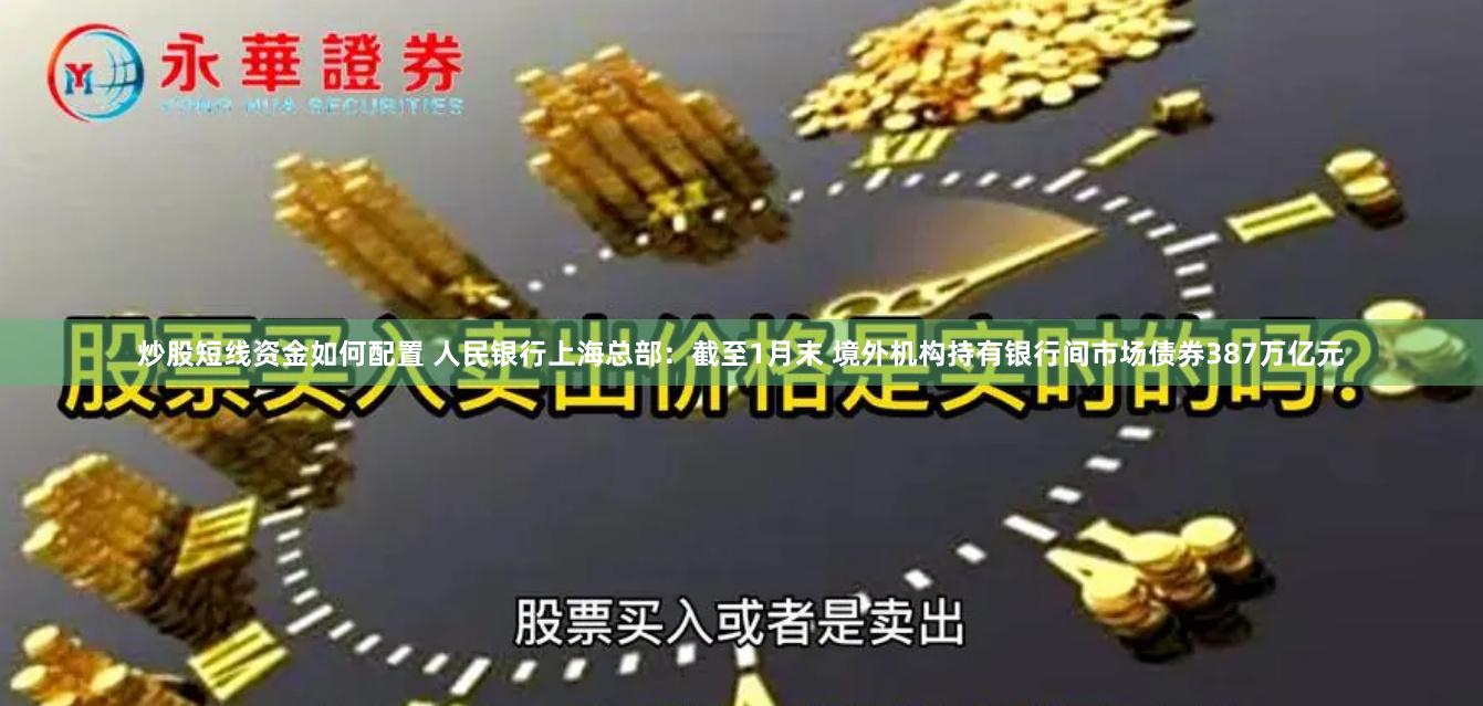 炒股短线资金如何配置 人民银行上海总部：截至1月末 境外机构持有银行间市场债券387万亿元