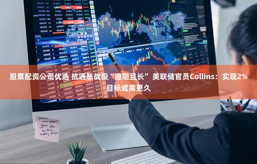 股票配资公司优选 抗通胀战役“道阻且长” 美联储官员Collins：实现2%目标或需更久