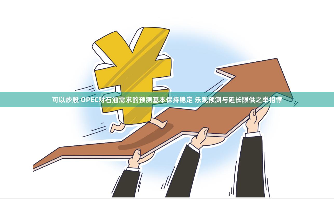 可以炒股 OPEC对石油需求的预测基本保持稳定 乐观预测与延长限供之举相悖