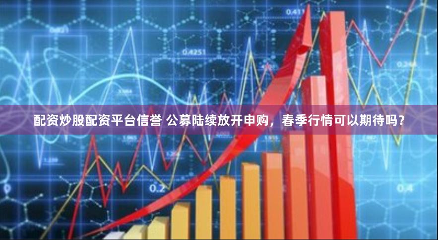 配资炒股配资平台信誉 公募陆续放开申购，春季行情可以期待吗？