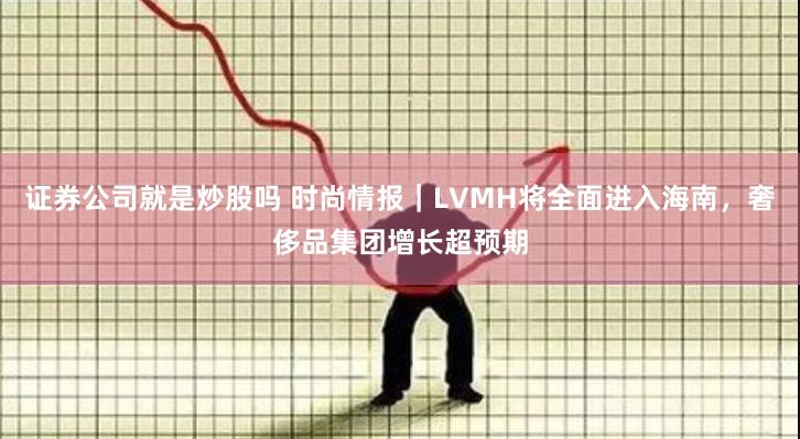 证券公司就是炒股吗 时尚情报｜LVMH将全面进入海南，奢侈品集团增长超预期