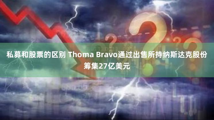 私募和股票的区别 Thoma Bravo通过出售所持纳斯达克股份筹集27亿美元