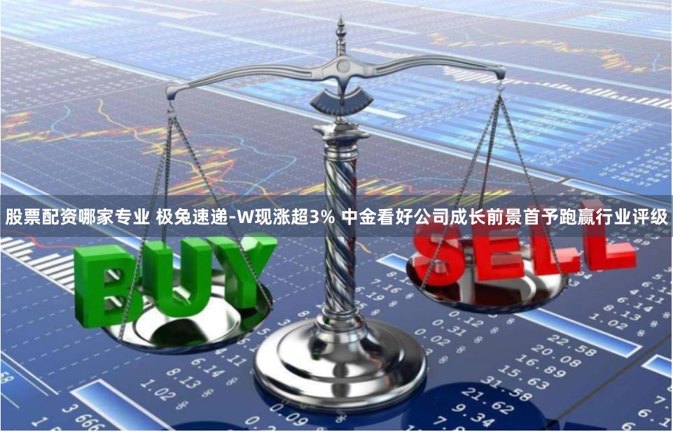 股票配资哪家专业 极兔速递-W现涨超3% 中金看好公司成长前景首予跑赢行业评级