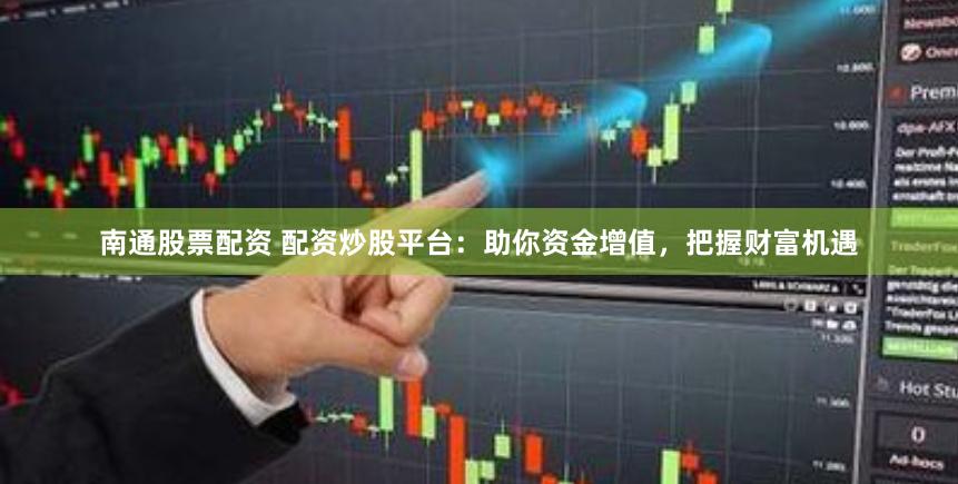 南通股票配资 配资炒股平台：助你资金增值，把握财富机遇