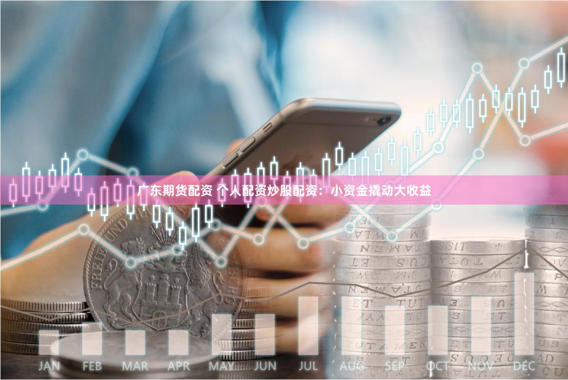 广东期货配资 个人配资炒股配资：小资金撬动大收益
