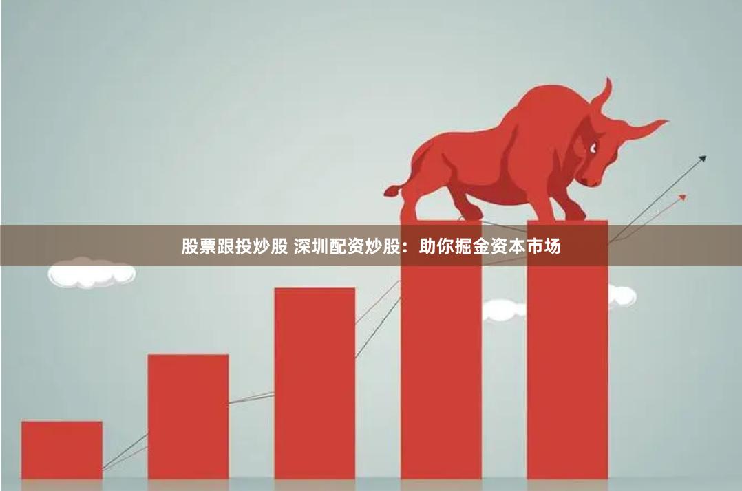 股票跟投炒股 深圳配资炒股：助你掘金资本市场