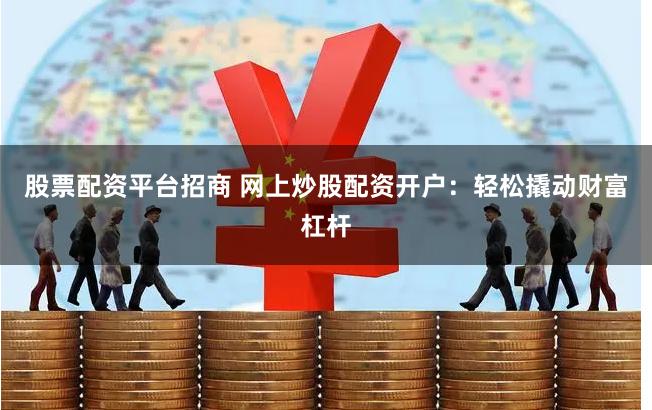 股票配资平台招商 网上炒股配资开户：轻松撬动财富杠杆