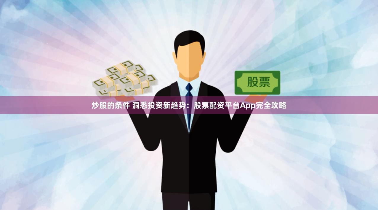 炒股的条件 洞悉投资新趋势：股票配资平台App完全攻略