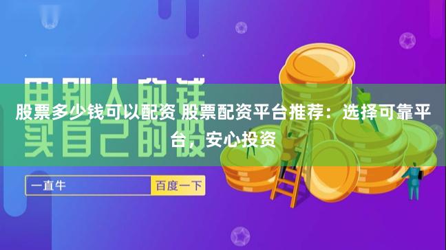 股票多少钱可以配资 股票配资平台推荐：选择可靠平台，安心投资