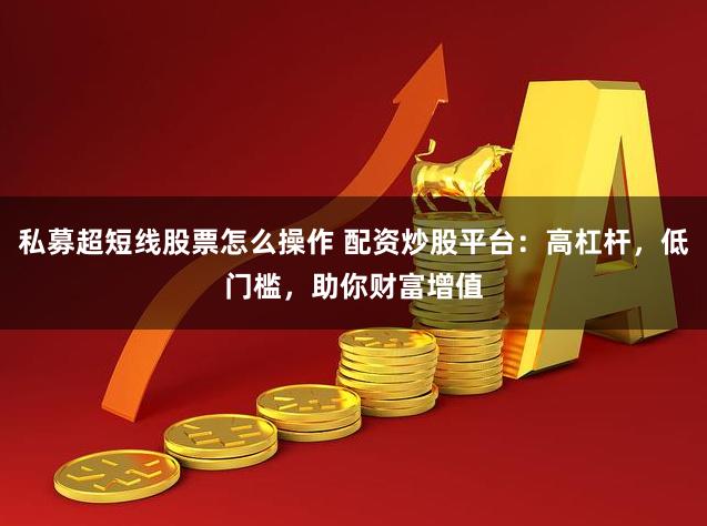 私募超短线股票怎么操作 配资炒股平台：高杠杆，低门槛，助你财富增值