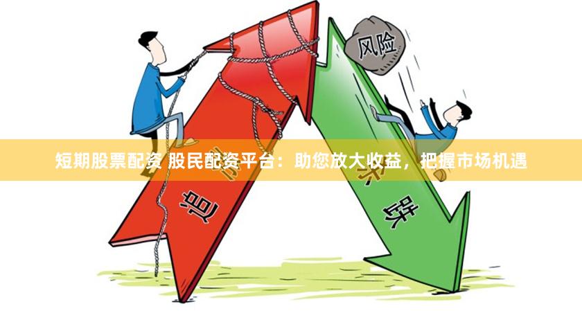短期股票配资 股民配资平台：助您放大收益，把握市场机遇