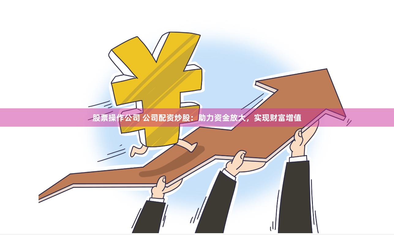 股票操作公司 公司配资炒股：助力资金放大，实现财富增值