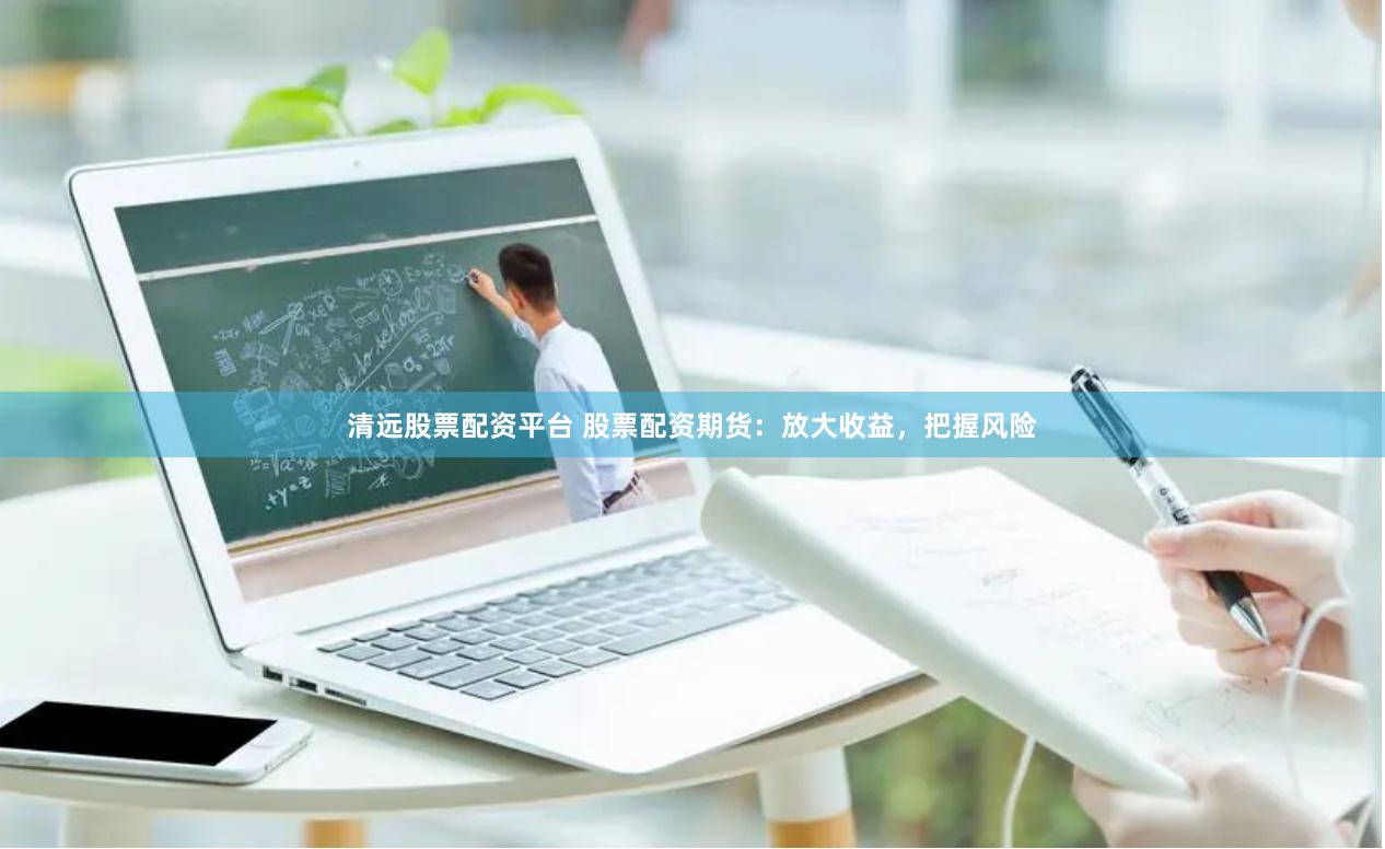 清远股票配资平台 股票配资期货：放大收益，把握风险