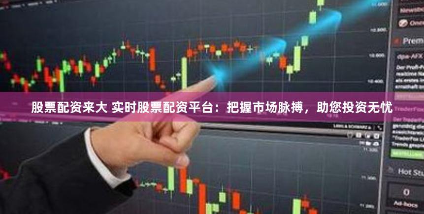 股票配资来大 实时股票配资平台：把握市场脉搏，助您投资无忧