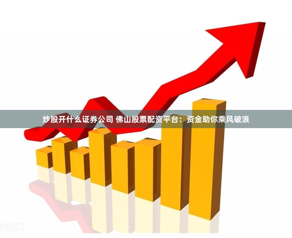 炒股开什么证券公司 佛山股票配资平台：资金助你乘风破浪