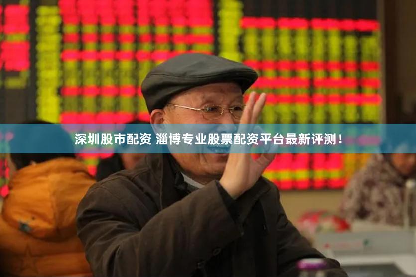 深圳股市配资 淄博专业股票配资平台最新评测！