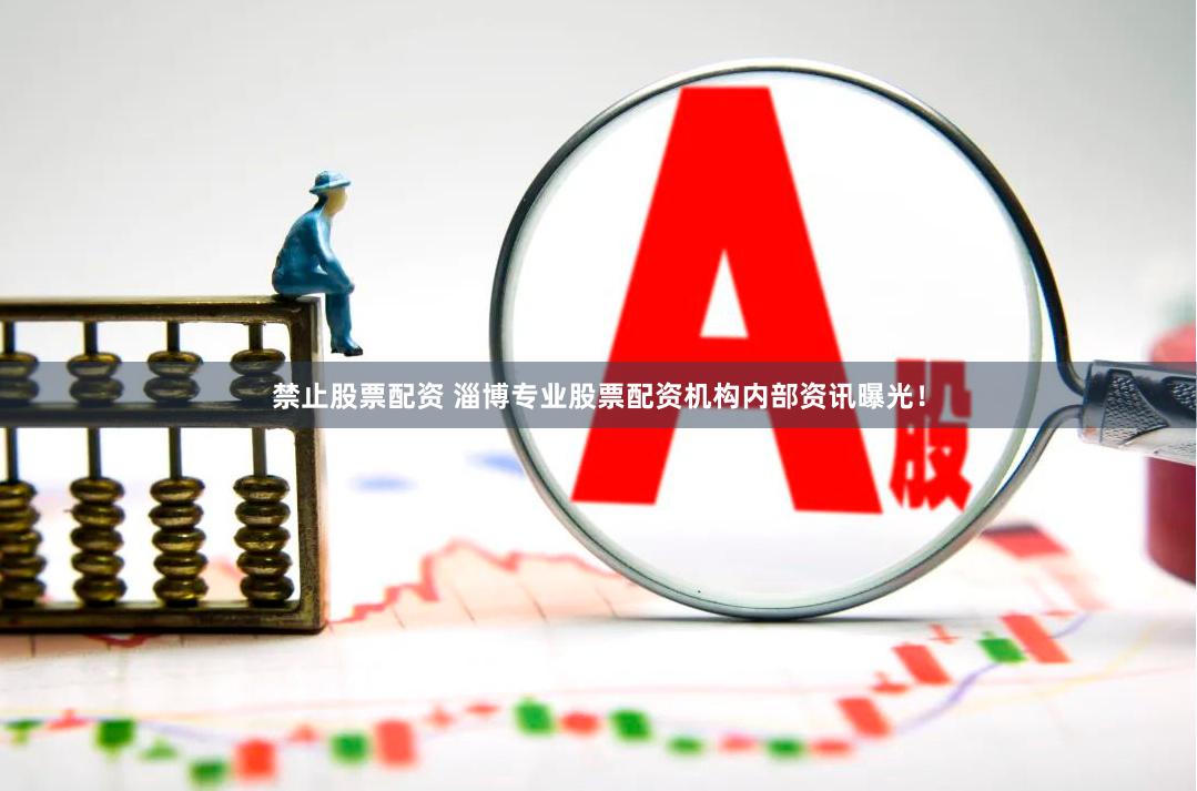 禁止股票配资 淄博专业股票配资机构内部资讯曝光！