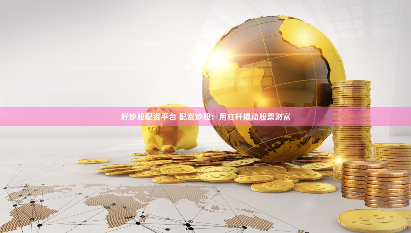 好炒股配资平台 配资炒股：用杠杆撬动股票财富