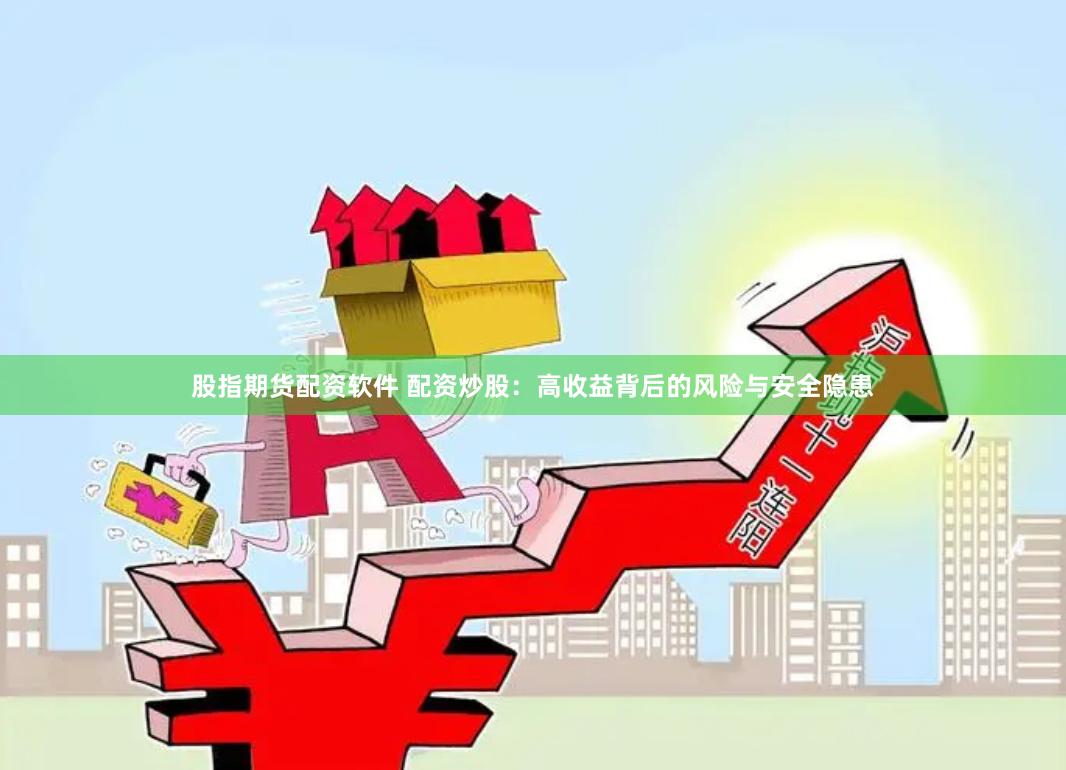 股指期货配资软件 配资炒股：高收益背后的风险与安全隐患