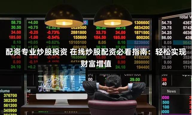 配资专业炒股投资 在线炒股配资必看指南：轻松实现财富增值