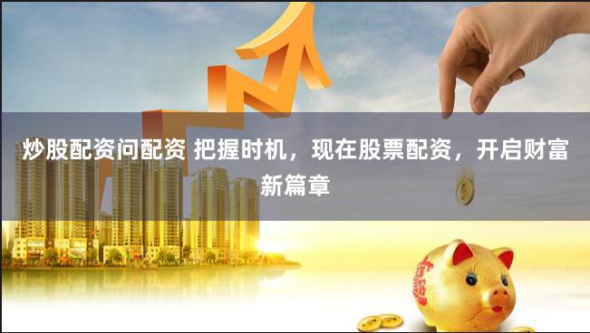 炒股配资问配资 把握时机，现在股票配资，开启财富新篇章