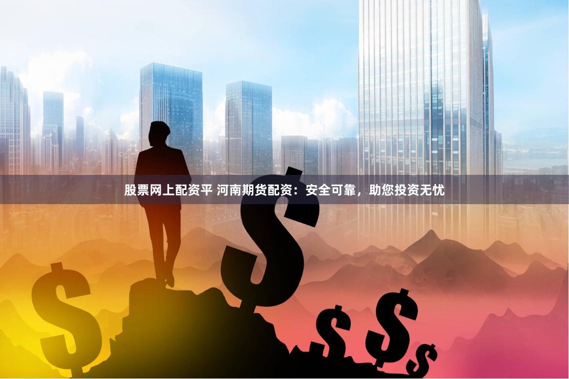 股票网上配资平 河南期货配资：安全可靠，助您投资无忧