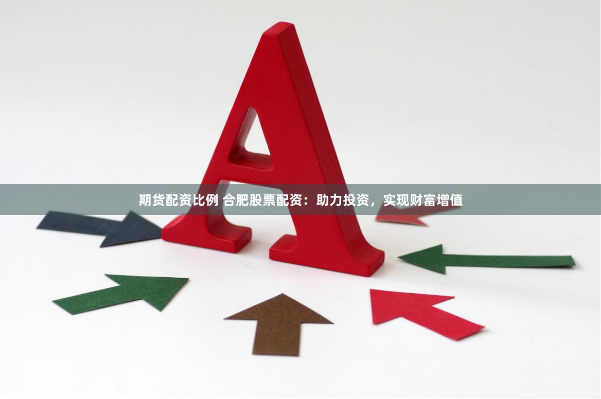 期货配资比例 合肥股票配资：助力投资，实现财富增值