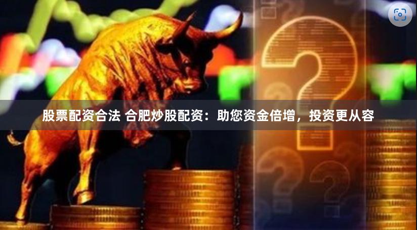 股票配资合法 合肥炒股配资：助您资金倍增，投资更从容