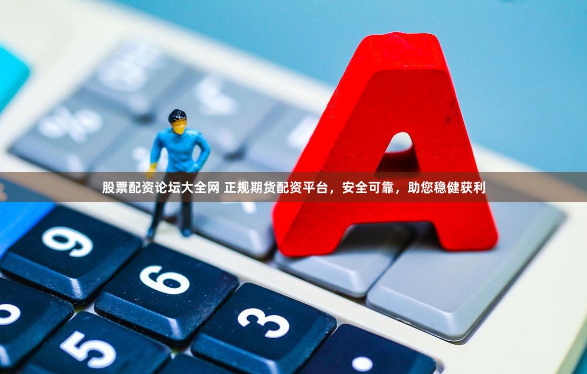 股票配资论坛大全网 正规期货配资平台，安全可靠，助您稳健获利