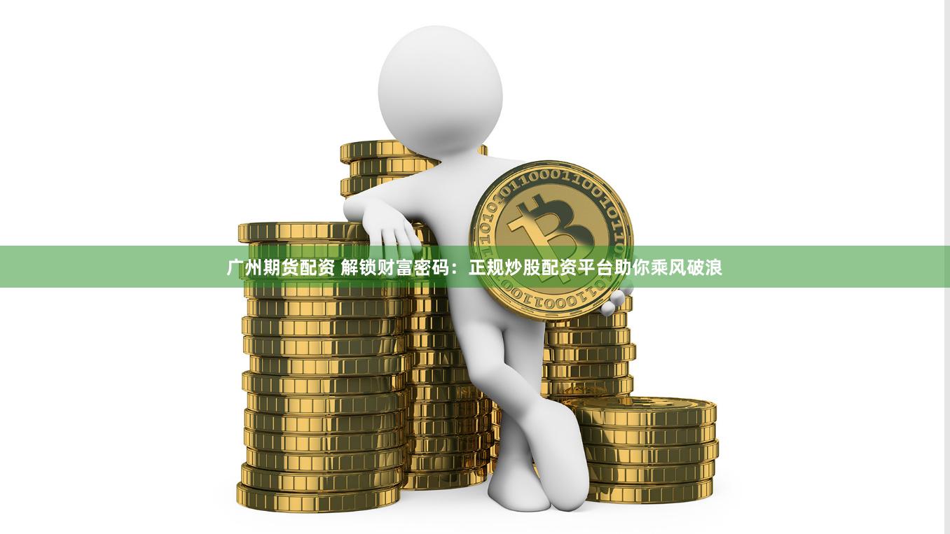 广州期货配资 解锁财富密码：正规炒股配资平台助你乘风破浪