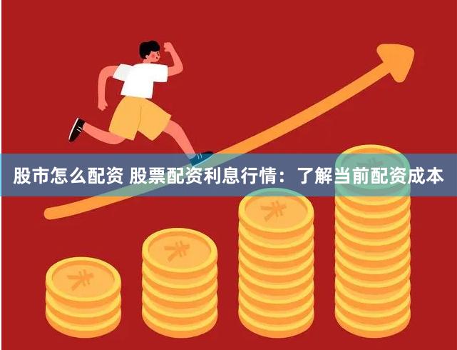 股市怎么配资 股票配资利息行情：了解当前配资成本